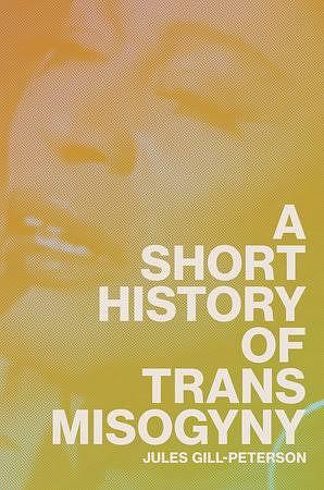  A Short History of Trans Misogyny by Jules Gill-Peterson 