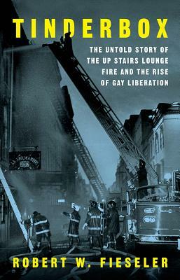  Tinderbox: The Untold Story of the Up Stairs Lounge Fire and the Rise of Gay Liberation Robert W. Fieseler 